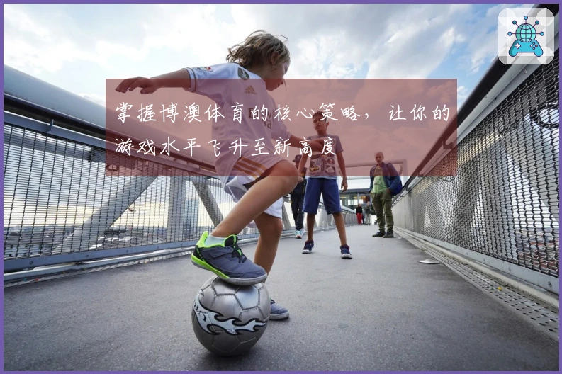 掌握博澳体育的核心策略，让你的游戏水平飞升至新高度