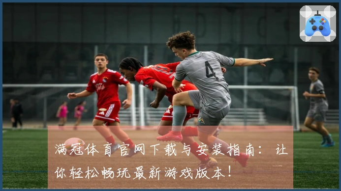满冠体育官网下载与安装指南：让你轻松畅玩最新游戏版本！