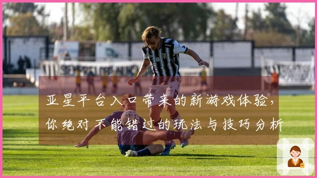 亚星平台入口带来的新游戏体验，你绝对不能错过的玩法与技巧分析