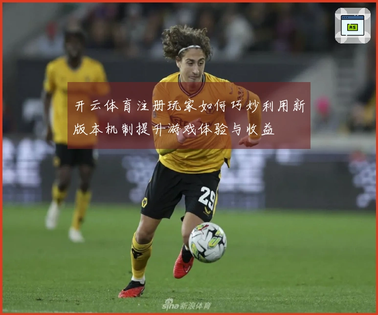 开云体育注册玩家如何巧妙利用新版本机制提升游戏体验与收益