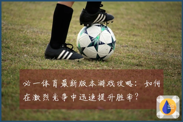 必一体育最新版本游戏攻略：如何在激烈竞争中迅速提升胜率？