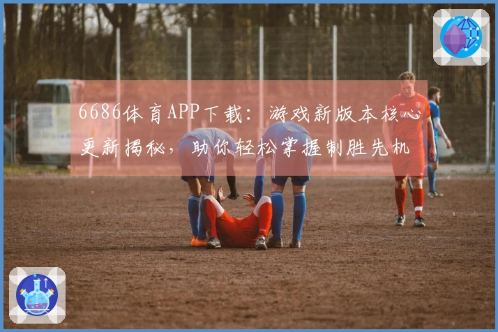 6686体育APP下载：游戏新版本核心更新揭秘，助你轻松掌握制胜先机！
