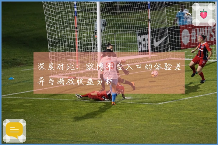 深度对比：欧博平台入口的体验差异与游戏收益分析