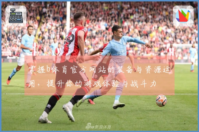 掌握b体育官方网站的装备与资源运用，提升你的游戏体验与战斗力