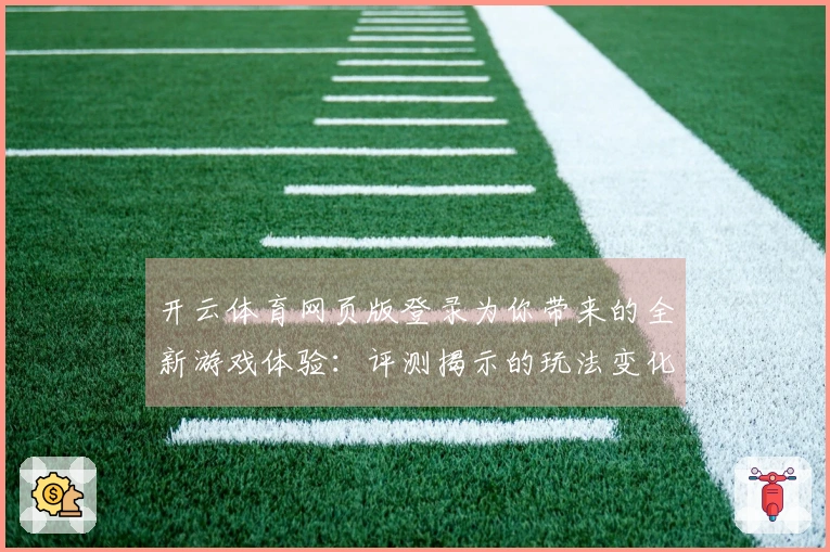 开云体育网页版登录为你带来的全新游戏体验：评测揭示的玩法变化与技巧分享