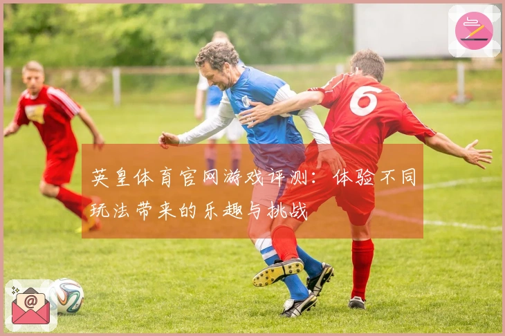英皇体育官网游戏评测：体验不同玩法带来的乐趣与挑战