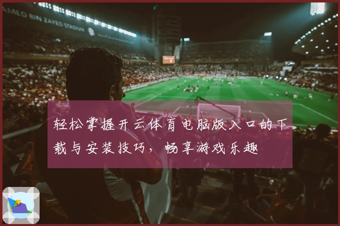 轻松掌握开云体育电脑版入口的下载与安装技巧，畅享游戏乐趣