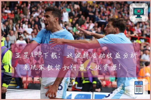 亚星APP下载：这波新活动收益分析，老玩家教你如何最大化资源！