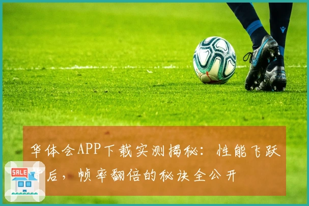 华体会APP下载实测揭秘：性能飞跃背后，帧率翻倍的秘诀全公开