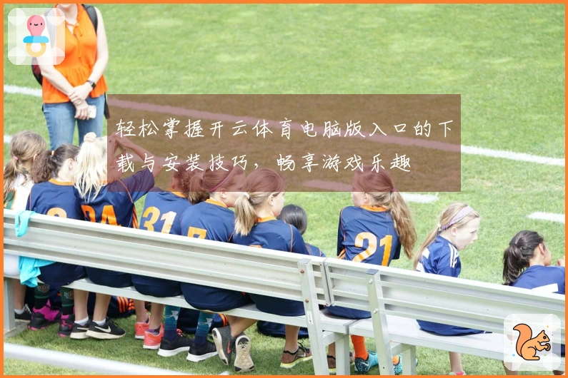 轻松掌握开云体育电脑版入口的下载与安装技巧，畅享游戏乐趣