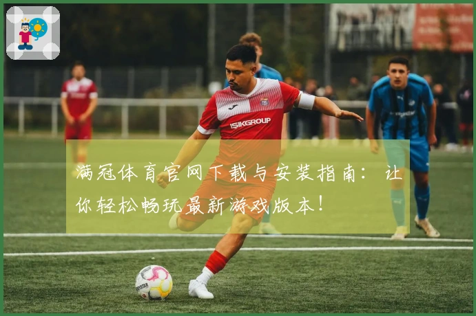 满冠体育官网下载与安装指南：让你轻松畅玩最新游戏版本！