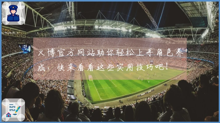 火博官方网站助你轻松上手角色养成，快来看看这些实用技巧吧！