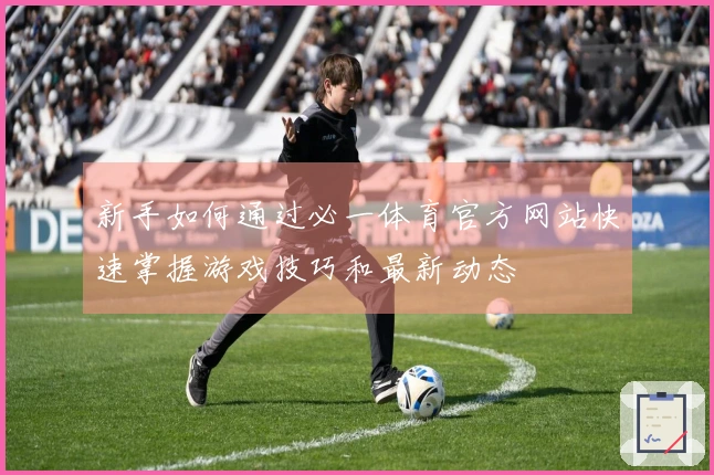 新手如何通过必一体育官方网站快速掌握游戏技巧和最新动态