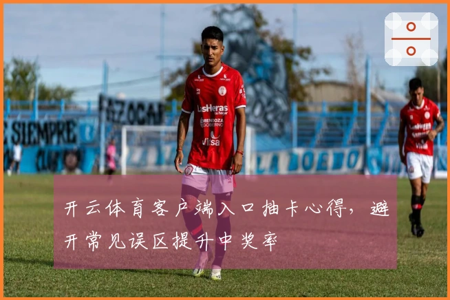 开云体育客户端入口抽卡心得，避开常见误区提升中奖率