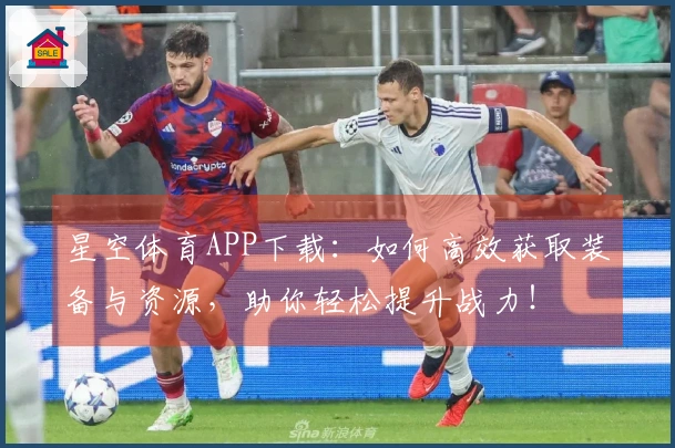 星空体育APP下载：如何高效获取装备与资源，助你轻松提升战力！