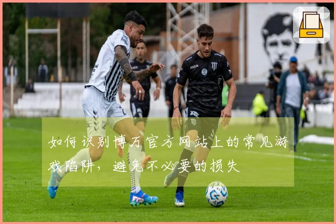 如何识别博万官方网站上的常见游戏陷阱，避免不必要的损失