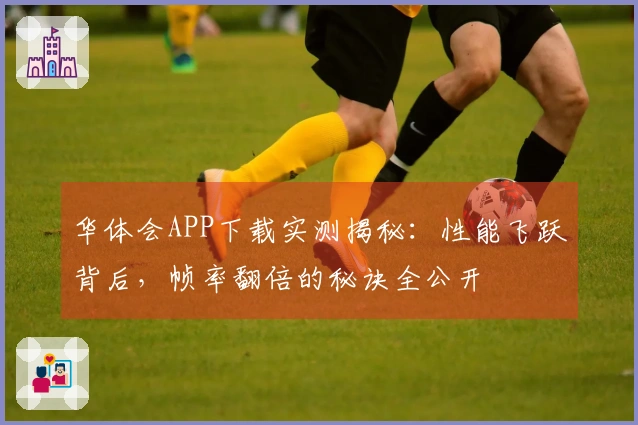 华体会APP下载实测揭秘：性能飞跃背后，帧率翻倍的秘诀全公开