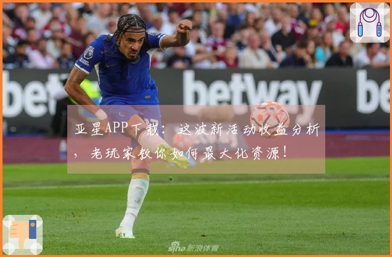 亚星APP下载：这波新活动收益分析，老玩家教你如何最大化资源！