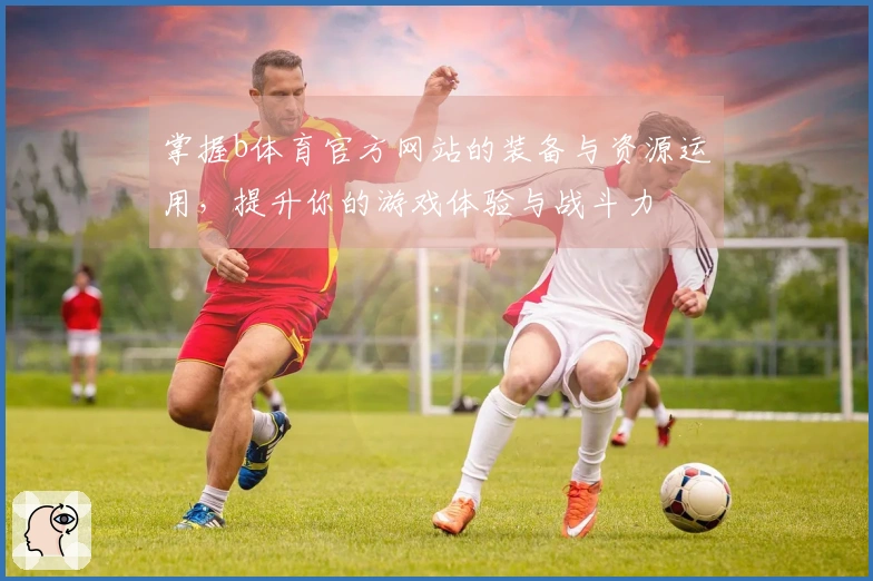 掌握b体育官方网站的装备与资源运用，提升你的游戏体验与战斗力