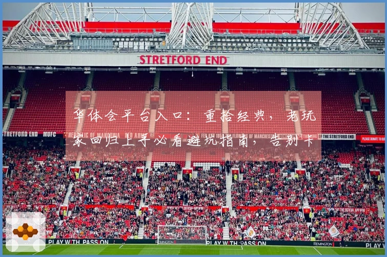 华体会平台入口：重拾经典，老玩家回归上手必看避坑指南，告别卡顿与迷茫