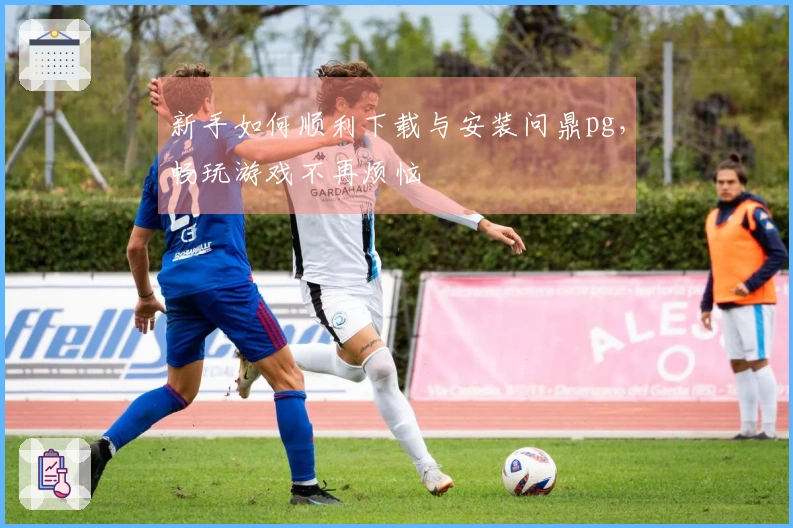 新手如何顺利下载与安装问鼎pg，畅玩游戏不再烦恼