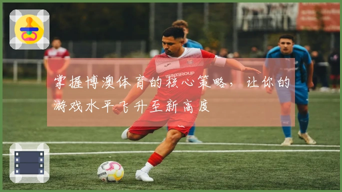 掌握博澳体育的核心策略，让你的游戏水平飞升至新高度