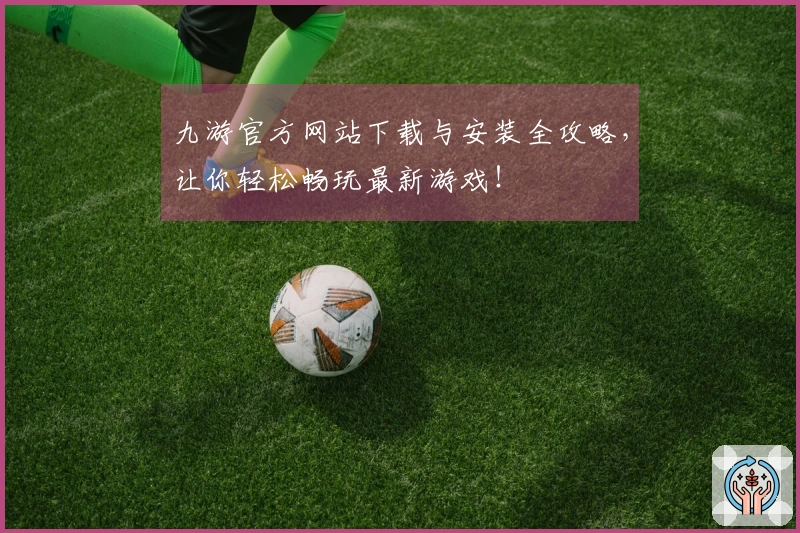 九游官方网站下载与安装全攻略，让你轻松畅玩最新游戏！