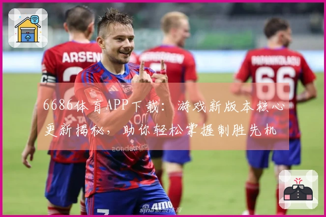 6686体育APP下载：游戏新版本核心更新揭秘，助你轻松掌握制胜先机！